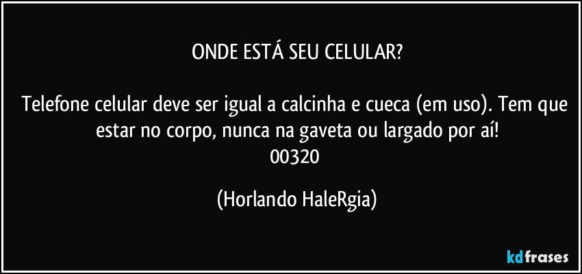 ONDE ESTÁ SEU CELULAR?

Telefone celular deve ser igual a calcinha e cueca (em uso). Tem que estar no corpo, nunca na gaveta ou largado por aí!
00320 (Horlando HaleRgia)