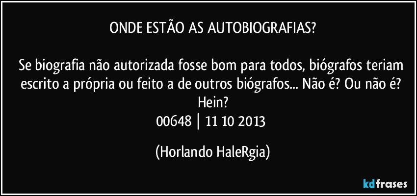 ONDE ESTÃO AS AUTOBIOGRAFIAS?

Se biografia não autorizada fosse bom para todos, biógrafos teriam escrito a própria ou feito a de outros biógrafos... Não é? Ou não é? Hein?
00648 | 11/10/2013 (Horlando HaleRgia)