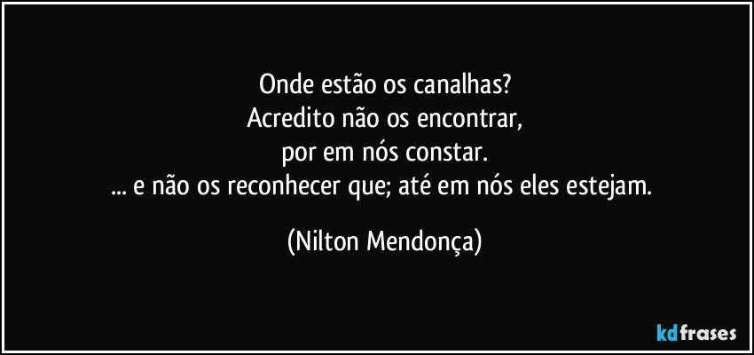 Onde estão os canalhas?
Acredito não os encontrar,
por em nós constar.
... e não os reconhecer que; até em nós eles estejam. (Nilton Mendonça)