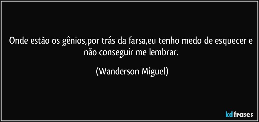 Onde estão os gênios,por trás da farsa,eu tenho medo de esquecer e não conseguir me lembrar. (Wanderson Miguel)