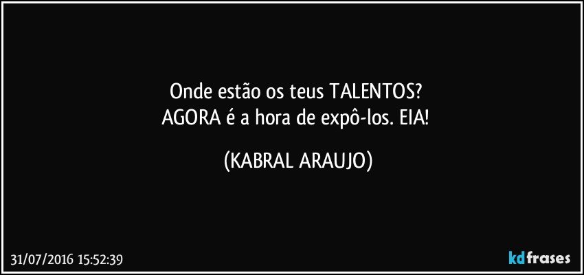 Onde estão os teus TALENTOS? 
AGORA é a hora de expô-los. EIA! (KABRAL ARAUJO)