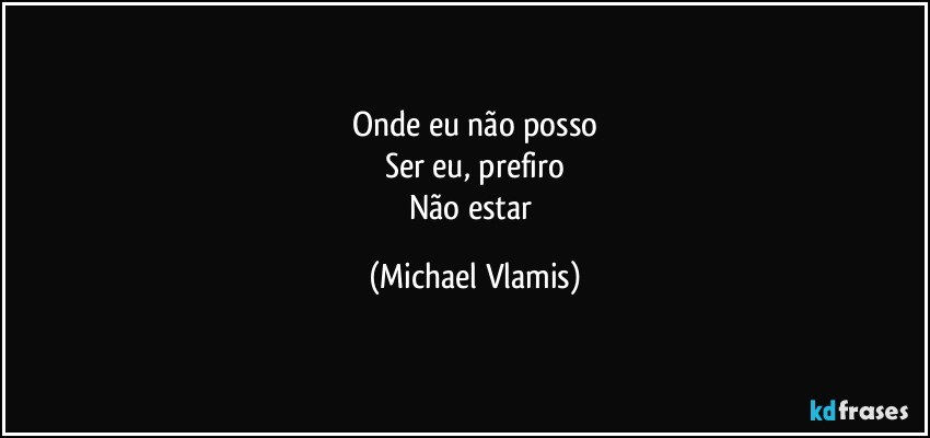 Onde eu não posso
Ser eu, prefiro
Não estar (Michael Vlamis)