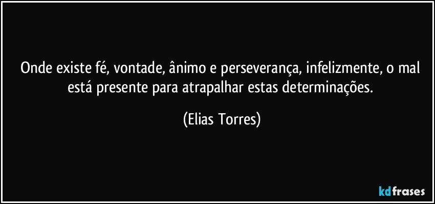 Onde existe fé, vontade, ânimo e perseverança, infelizmente, o mal está presente para atrapalhar estas determinações. (Elias Torres)