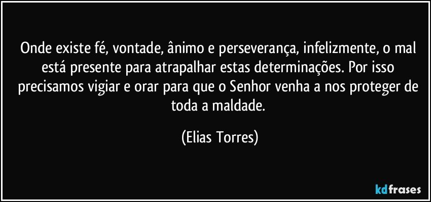 Onde existe fé, vontade, ânimo e perseverança, infelizmente, o mal está presente para atrapalhar estas determinações. Por isso precisamos vigiar e orar para que o Senhor venha a nos proteger de toda a maldade. (Elias Torres)