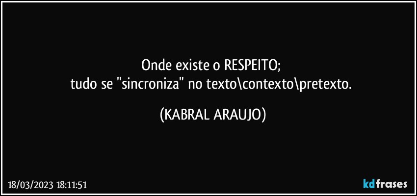 Onde existe o RESPEITO; 
tudo se "sincroniza" no texto\contexto\pretexto. (KABRAL ARAUJO)