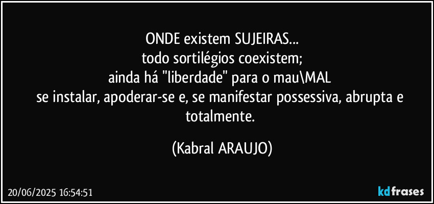 ONDE existem SUJEIRAS...
todo sortilégios coexistem;
ainda há "liberdade" para o mau\MAL 
se instalar, apoderar-se e, se manifestar possessiva, abrupta e totalmente. (KABRAL ARAUJO)