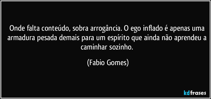 Onde falta conteúdo, sobra arrogância. O ego inflado é apenas uma armadura pesada demais para um espírito que ainda não aprendeu a caminhar sozinho. (Fabio Gomes)
