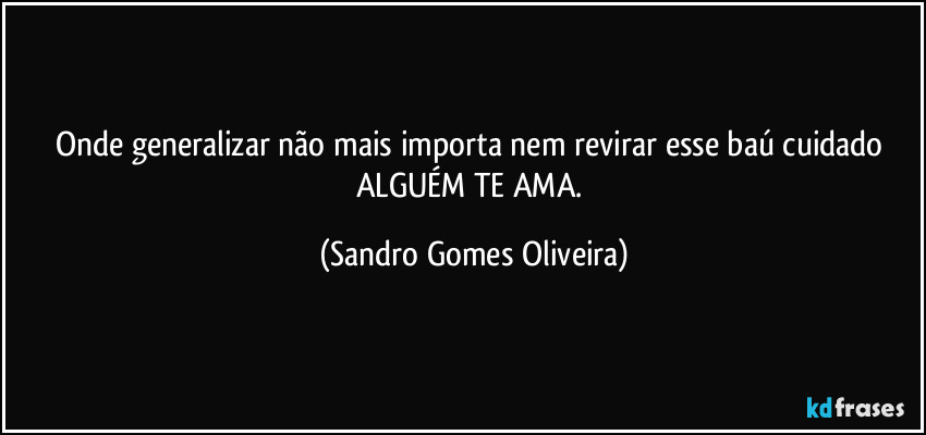 Onde generalizar não mais importa nem revirar esse baú cuidado ALGUÉM TE AMA. (Sandro Gomes Oliveira)