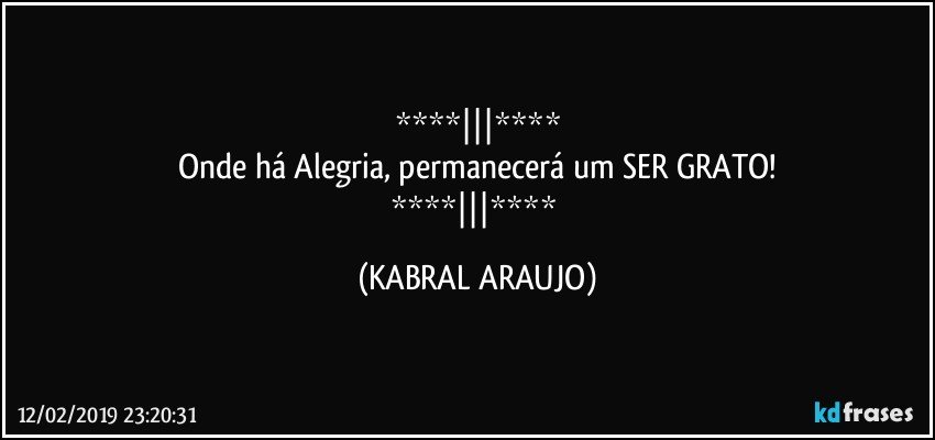 
Onde há Alegria, permanecerá um SER GRATO!
 (KABRAL ARAUJO)