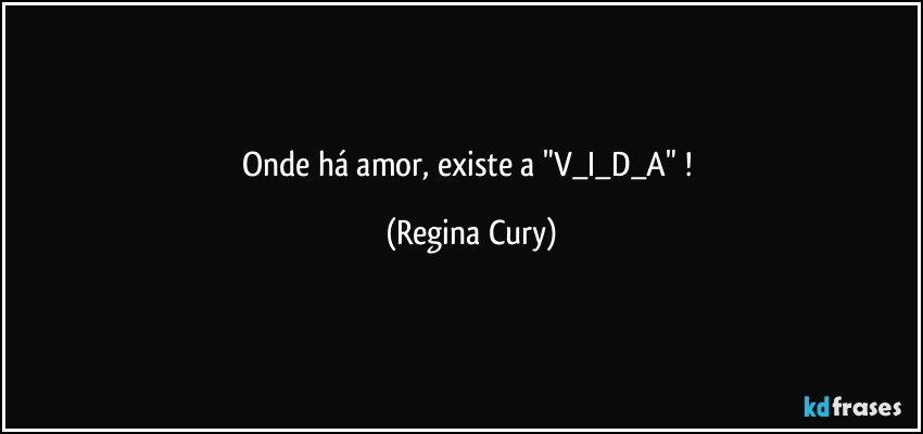 Onde há amor, existe a  "V_I_D_A" ! (Regina Cury)