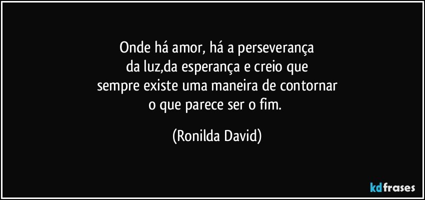 Onde há amor, há a perseverança
da luz,da esperança e creio que
sempre existe uma maneira de contornar
o que parece ser o fim. (Ronilda David)