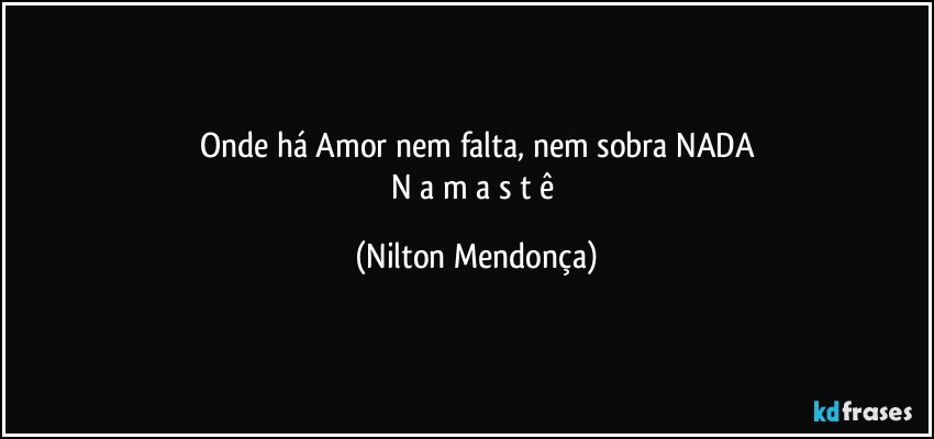 Onde há Amor nem falta, nem sobra NADA
N a m a s t ê (Nilton Mendonça)