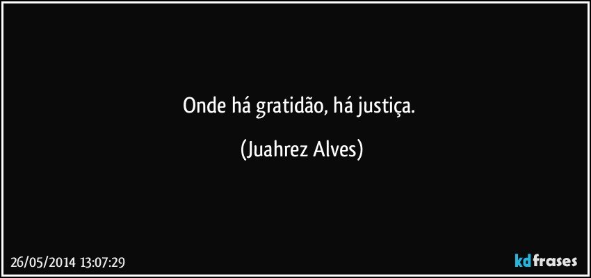 Onde há gratidão, há justiça. (Juahrez Alves)