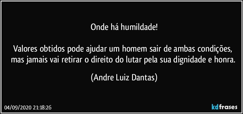 Onde há humildade!

Valores obtidos pode ajudar um homem sair de ambas condições, mas jamais vai retirar o direito do lutar pela sua dignidade e honra. (Andre Luiz Dantas)
