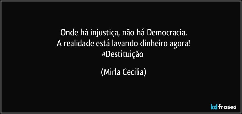 Onde há injustiça, não há Democracia.
A realidade está lavando dinheiro agora!
#Destituição (Mirla Cecilia)