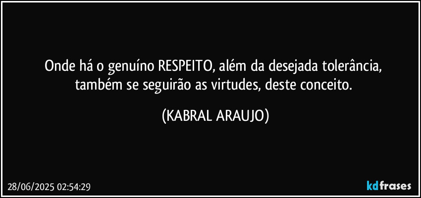 Onde há o genuíno RESPEITO, além da desejada tolerância, 
também se seguirão as virtudes, deste conceito. (KABRAL ARAUJO)