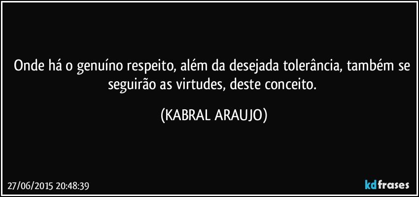 Onde há o genuíno respeito, além da desejada tolerância, também se seguirão as virtudes, deste conceito. (KABRAL ARAUJO)