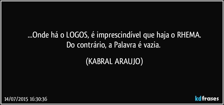 ...Onde há o LOGOS, é imprescindível que haja o RHEMA.
Do contrário, a Palavra é vazia. (KABRAL ARAUJO)