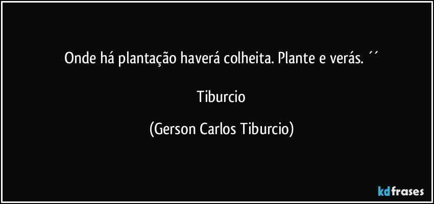 Onde há plantação haverá colheita. Plante e verás. ´´

 Tiburcio (Gerson Carlos Tiburcio)