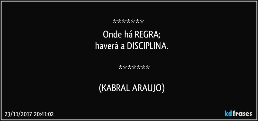           
Onde há REGRA;
haverá a DISCIPLINA.

           (KABRAL ARAUJO)