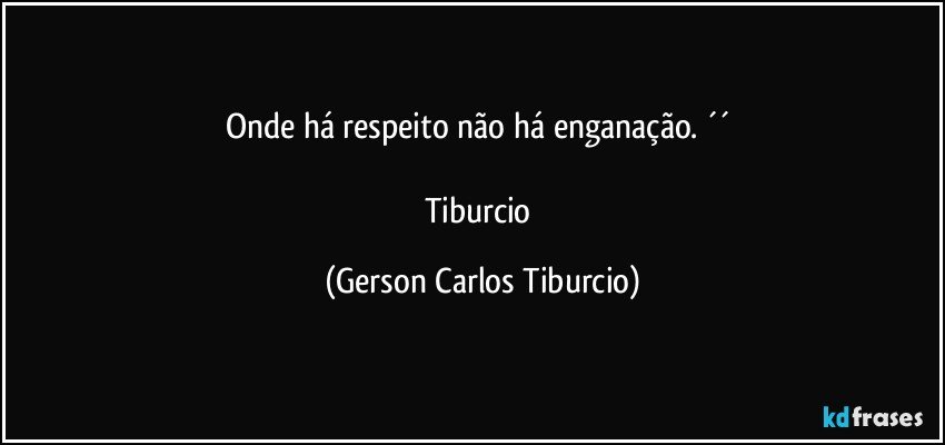 Onde há respeito não há enganação. ´´ 

Tiburcio (Gerson Carlos Tiburcio)