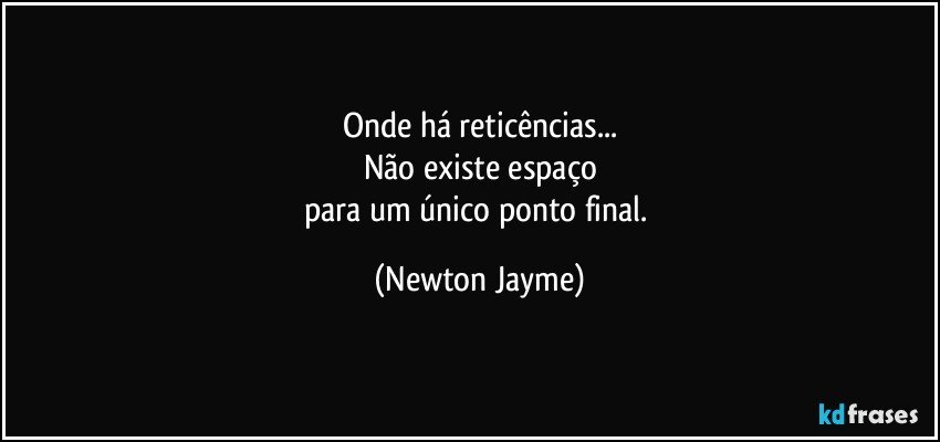 Onde há reticências...
Não existe espaço
para um único ponto final. (Newton Jayme)