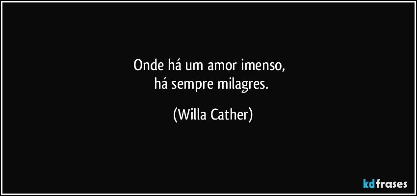 Onde há um amor imenso,       
há sempre milagres. (Willa Cather)