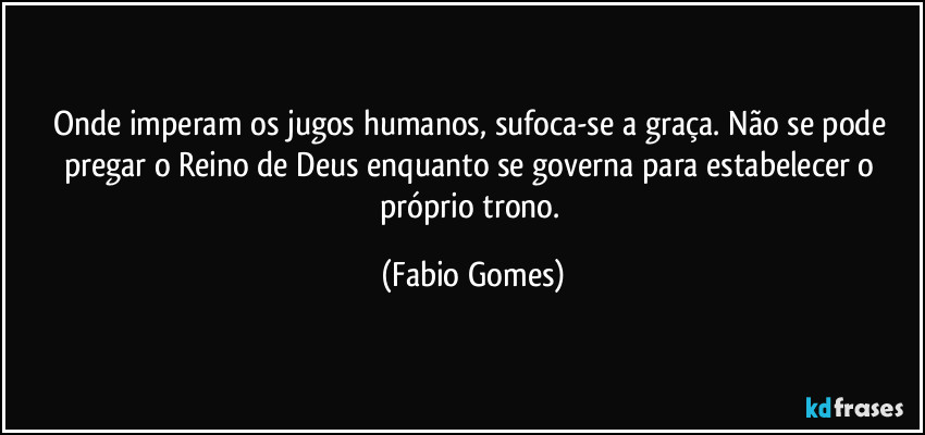 Onde imperam os jugos humanos, sufoca-se a graça. Não se pode pregar o Reino de Deus enquanto se governa para estabelecer o próprio trono. (Fabio Gomes)