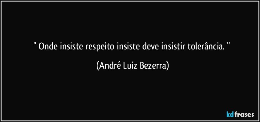 " Onde insiste respeito insiste deve insistir tolerância. " (André Luiz Bezerra)
