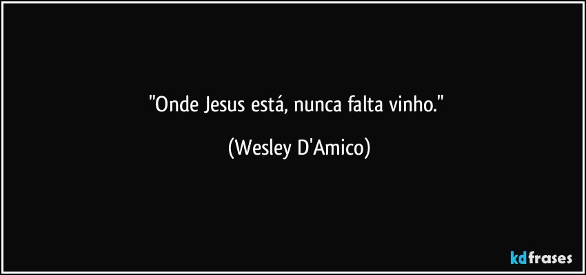"Onde Jesus está, nunca falta vinho." (Wesley D'Amico)