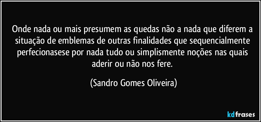 Onde nada ou mais presumem as quedas não a nada que diferem a situação de emblemas de outras finalidades que sequencialmente perfecionasese por nada tudo ou simplismente noções nas quais aderir ou não nos fere. (Sandro Gomes Oliveira)