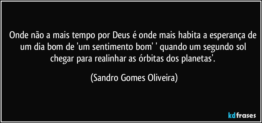 Onde não a mais tempo por Deus é onde mais habita a esperança de um dia bom de 'um sentimento bom' ' quando um segundo sol chegar para realinhar as órbitas dos planetas'. (Sandro Gomes Oliveira)