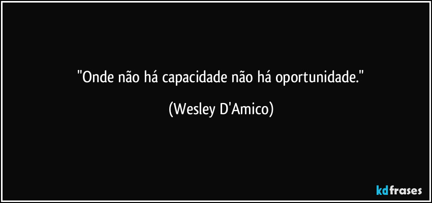 ⁠"Onde não há capacidade não há oportunidade." (Wesley D'Amico)
