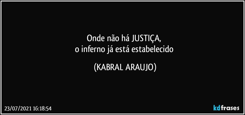 Onde não há JUSTIÇA, 
o inferno já está estabelecido (KABRAL ARAUJO)