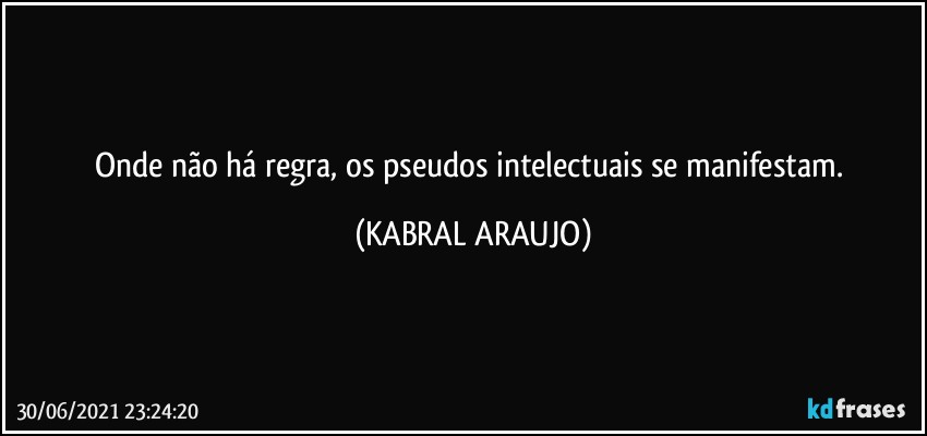 Onde não há regra, os pseudos intelectuais se manifestam. (KABRAL ARAUJO)