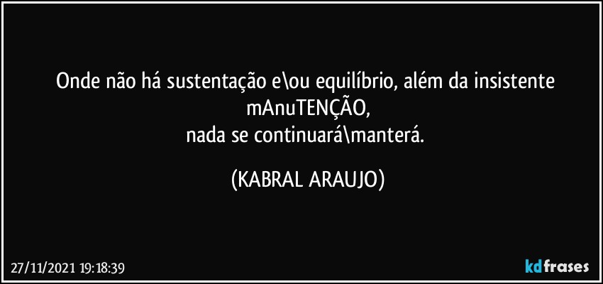 Onde não há sustentação e\ou equilíbrio, além da insistente mAnuTENÇÃO,
nada se continuará\manterá. (KABRAL ARAUJO)