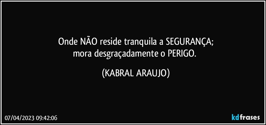 Onde NÃO reside tranquila a SEGURANÇA;
mora desgraçadamente o PERIGO. (KABRAL ARAUJO)