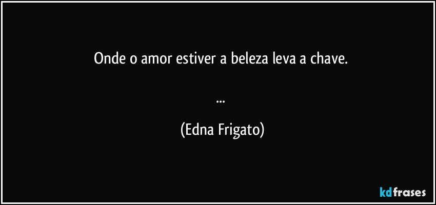 Onde o amor estiver a beleza leva a chave. 

... (Edna Frigato)