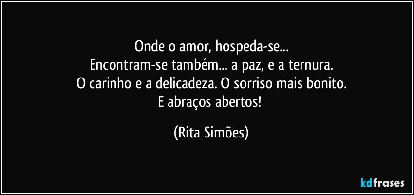 Onde o amor, hospeda-se...
Encontram-se também... a paz, e a ternura.
O carinho e a delicadeza. O sorriso mais bonito.
E abraços abertos! (Rita Simões)