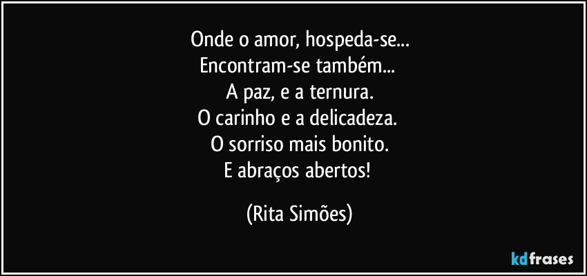 Onde o amor, hospeda-se...
Encontram-se também... 
A paz, e a ternura.
O carinho e a delicadeza. 
O sorriso mais bonito.
E abraços abertos! (Rita Simões)