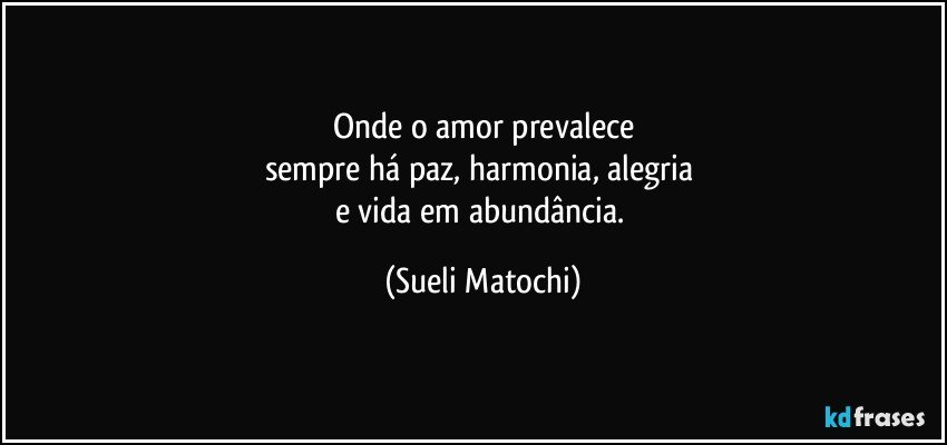 Onde o amor prevalece
sempre há paz, harmonia, alegria 
e vida em abundância. (Sueli Matochi)