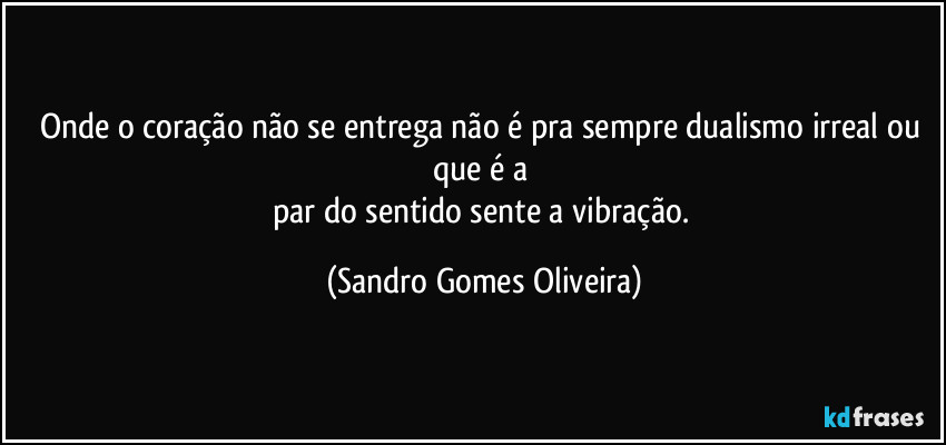 Onde o coração não se entrega não é pra sempre dualismo irreal ou que é a 
par do sentido sente a vibração. (Sandro Gomes Oliveira)