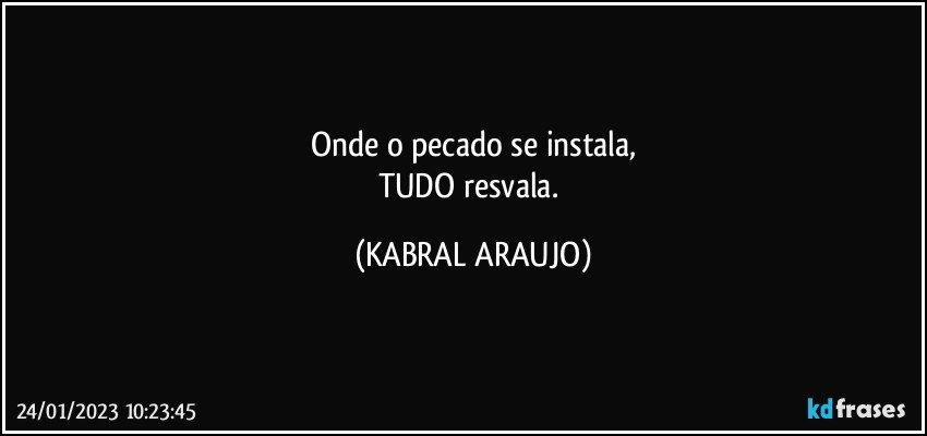 Onde o pecado se instala,
TUDO resvala. (KABRAL ARAUJO)