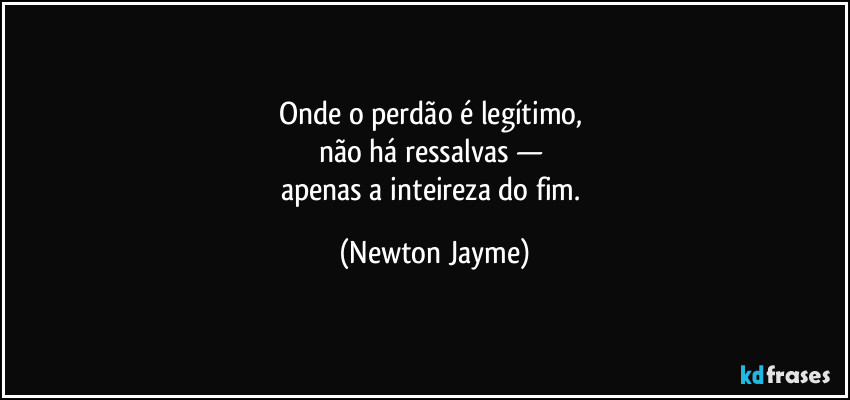 Onde o perdão é legítimo,
não há ressalvas —
apenas a inteireza do fim. (Newton Jayme)
