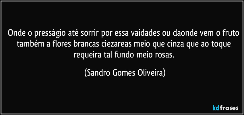 Onde o presságio até sorrir por essa vaidades ou daonde vem o fruto também a flores brancas ciezareas meio que cinza que ao toque requeira tal fundo meio rosas. (Sandro Gomes Oliveira)