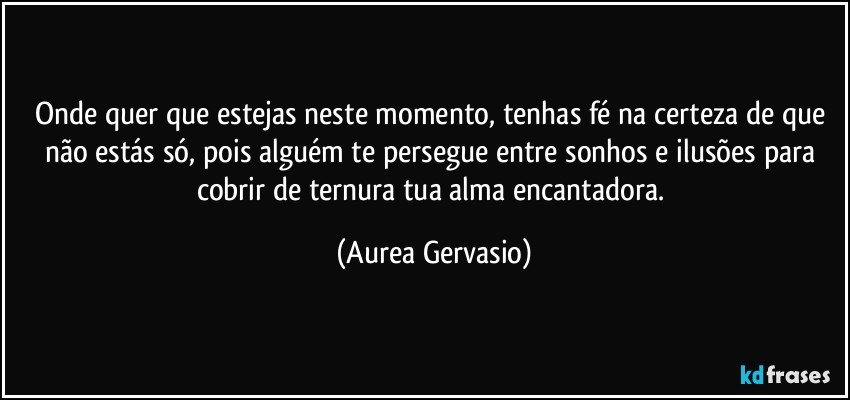 Onde quer que estejas neste momento, tenhas fé na certeza de que não estás só, pois alguém te persegue entre sonhos e ilusões para cobrir de ternura tua alma encantadora. (Aurea Gervasio)