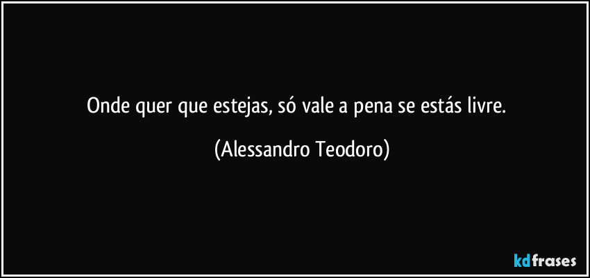 Onde quer que estejas, só vale a pena se estás livre.⁠ (Alessandro Teodoro)