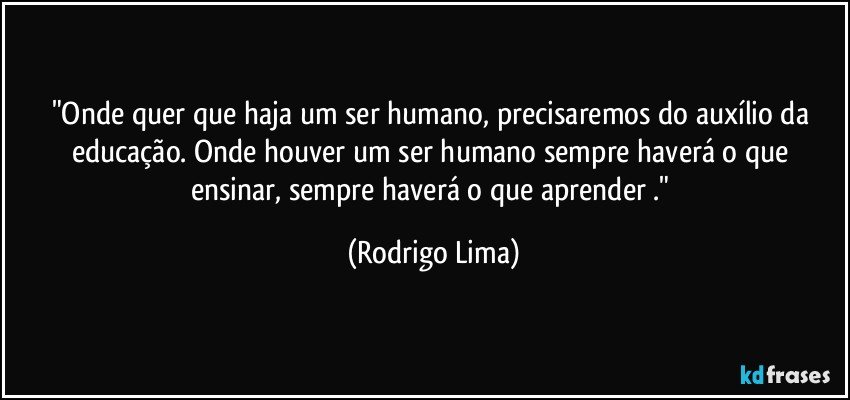 "Onde quer que haja um ser humano, precisaremos do auxílio da educação. Onde houver um ser humano sempre haverá o que ensinar, sempre haverá o que aprender ." (Rodrigo Lima)