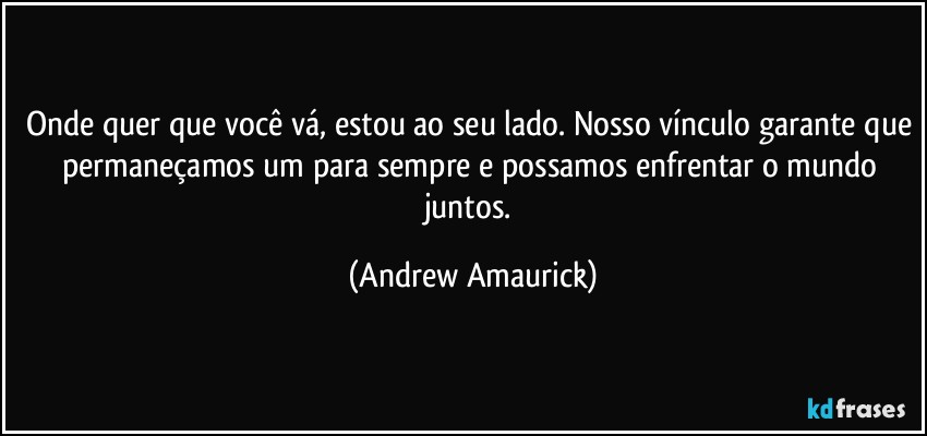 Onde quer que você vá, estou ao seu lado. Nosso vínculo garante que permaneçamos um para sempre e possamos enfrentar o mundo juntos. (Andrew Amaurick)