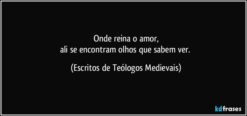 Onde reina o amor,
ali se encontram olhos que sabem ver. (Escritos de Teólogos Medievais)